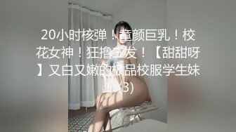 20小时核弹！童颜巨乳！校花女神！狂撸三发！【甜甜呀】又白又嫩的极品校服学生妹！ (3)