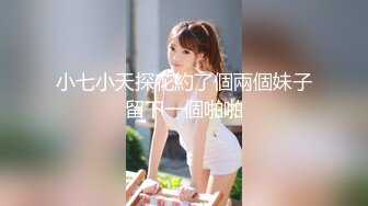 小七小天探花約了個兩個妹子留下一個啪啪