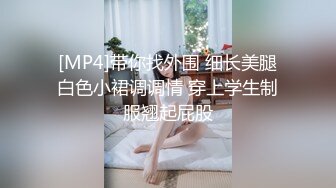 [MP4]带你找外围 细长美腿白色小裙调调情 穿上学生制服翘起屁股