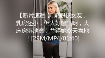 【新片速遞 】 前职校女友，乳房还小，但人好骚气啊，大床房落地窗，艹得她欢天喜地！[29M/MP4/01:40]