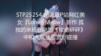 STP25254 超流量P站网红美女『LonelyMeow』新作 孤独的米娅在电影《接吻砰砰》中和大屌猛男激烈碰撞