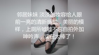 邻居妹妹 淡淡的妆容给人眼前一亮的清新感觉，美丽的模样，上厕所嘘嘘不忘自拍外加呻吟声，实在太棒了！