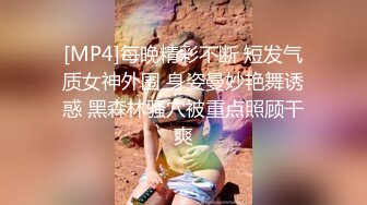 [MP4]每晚精彩不断 短发气质女神外围 身姿曼妙艳舞诱惑 黑森林骚穴被重点照顾干爽