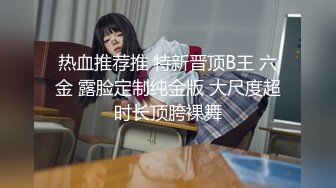 热血推荐推 特新晋顶B王 六金 露脸定制纯金版 大尺度超时长顶胯裸舞