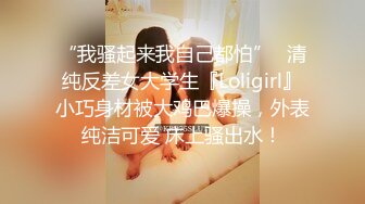 “我骚起来我自己都怕”✅清纯反差女大学生『Loligirl』小巧身材被大鸡巴爆操，外表纯洁可爱 床上骚出水！