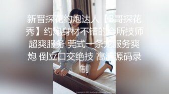 新晋探花约炮达人【B哥探花秀】约炮身材不错的会所技师超爽服务 莞式一条龙服务爽炮 倒立口交绝技 高清源码录制