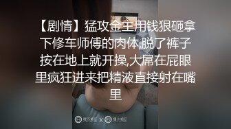 【剧情】猛攻金主用钱狠砸拿下修车师傅的肉体,脱了裤子按在地上就开操,大屌在屁眼里疯狂进来把精液直接射在嘴里