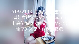 STP32133 【爆乳女神重磅核弹】高铁紫薇女神『Naomii』高价解锁《我看到男朋友出轨了》还是内射我舒服吧