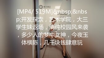 [MP4/ 519M]&nbsp;&nbsp;开发探索，艺术学院，大三学生妹返场，清纯校园风来袭，多少人的梦中女神，今夜玉体横陈，几千块钱肆意玩