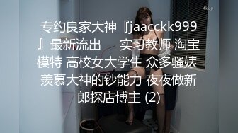 专约良家大神『jaacckk999』最新流出❤️实习教师 淘宝模特 高校女大学生 众多骚婊 羡慕大神的钞能力 夜夜做新郎探店博主 (2)