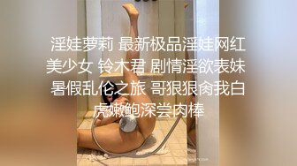 淫娃萝莉 最新极品淫娃网红美少女 铃木君 剧情淫欲表妹 暑假乱伦之旅 哥狠狠肏我白虎嫩鲍深尝肉棒