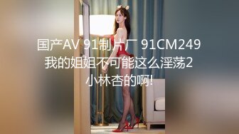 国产AV 91制片厂 91CM249 我的姐姐不可能这么淫荡2 小林杏的啊!