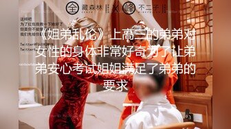 《姐弟乱伦》上高三的弟弟对女性的身体非常好奇为了让弟弟安心考试姐姐满足了弟弟的要求