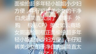 美女如云商场女厕逼脸同框正面偸拍超多年轻小姐姐小少妇方便，牛仔短裤美少女的干净白虎逼简直太顶了《魔手☛外购☀️极品CP》美女如云商场女厕逼脸同框正面偸拍超多年轻小姐姐小少妇方便，牛仔短裤美少女的干净白虎逼简直太顶了 (4)