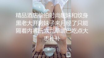 精品酒店偷拍时尚靓妹和纹身黑老大开房妹子来月经了只能隔着内裤玩六九草嘴巴吃点大枣补补