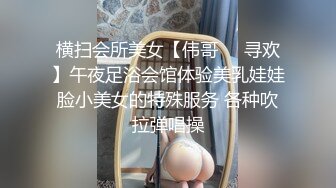 横扫会所美女【伟哥❤️寻欢】午夜足浴会馆体验美乳娃娃脸小美女的特殊服务 各种吹拉弹唱操