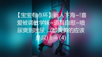 【宝宝有点坏】新人下海~!喜爱被调教学妹~道具自慰~喷尿爽到喷尿，(都黄黄的应该是尿)！~ (4)