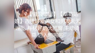 ❤️√【骚浪御姐】【草莓姑娘】古怪可爱美女和男友天天淫乱 身材好奶大翘臀 主动骑乘 后入啪啪啪