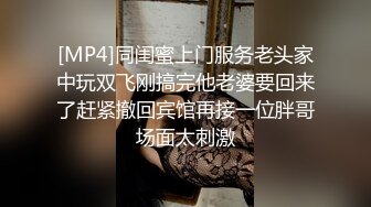 [MP4]同闺蜜上门服务老头家中玩双飞刚搞完他老婆要回来了赶紧撤回宾馆再接一位胖哥场面太刺激