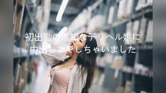 初出勤の無知なデリヘル嬢に中出しまでしちゃいました