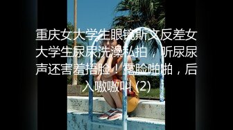 重庆女大学生眼镜斯文反差女大学生尿尿洗澡私拍，听尿尿声还害羞捂脸！露脸啪啪，后入嗷嗷叫 (2)