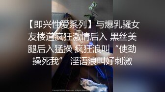 【即兴性爱系列】与爆乳骚女友楼道疯狂激情后入 黑丝美腿后入猛操 疯狂浪叫“使劲操死我” 淫语浪叫好刺激