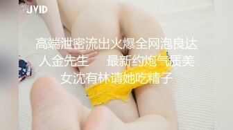 高端泄密流出火爆全网泡良达人金先生❤️最新约炮气质美女沈有林请她吃精子