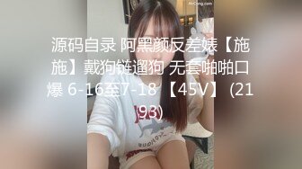 源码自录 阿黑颜反差婊【施施】戴狗链遛狗 无套啪啪口爆 6-16至7-18 【45V】 (2193)