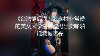 《台湾情侣泄密》身材非常赞的美女大学生被渣男出卖啪啪视频被曝光