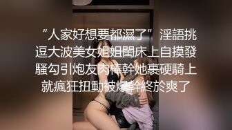 “人家好想要都濕了”淫語挑逗大波美女姐姐閨床上自摸發騷勾引炮友肉棒幹她裹硬騎上就瘋狂扭動被爆幹終於爽了