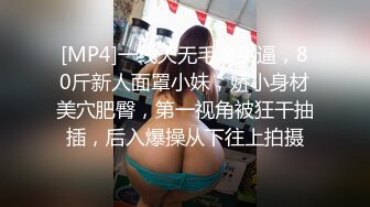 [MP4]一线天无毛馒头逼，80斤新人面罩小妹，娇小身材美穴肥臀，第一视角被狂干抽插，后入爆操从下往上拍摄