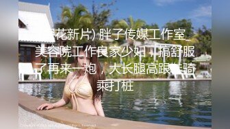 (探花新片) 胖子传媒工作室_美容院工作良家少妇，搞舒服了再来一炮，大长腿高跟鞋骑乘打桩