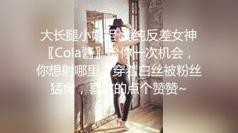 大长腿小姐姐 清纯反差女神〖Cola酱〗给你一次机会，你想射哪里？穿着白丝被粉丝猛肏，喜欢的点个赞赞~