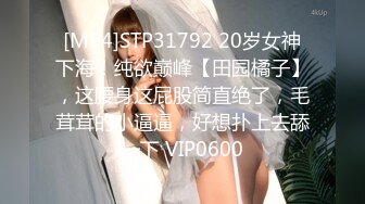 [MP4]STP31792 20岁女神下海！纯欲巅峰【田园橘子】，这腰身这屁股简直绝了，毛茸茸的小逼逼，好想扑上去舔一下 VIP0600