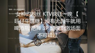 女神约粉丝 KTV疯狂一晚 【旺仔牛逼糖】没有大黑牛就用啤酒瓶 艳舞 3P 超级刺激场面不可错过