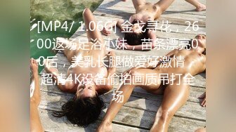 [MP4/ 1.06G] 金戈寻花，2600返场足浴小妹，苗条漂亮00后，美乳长腿做爱好激情，超清4K设备偷拍画质吊打全场