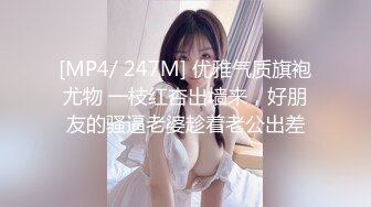 [MP4/ 247M] 优雅气质旗袍尤物 一枝红杏出墙来，好朋友的骚逼老婆趁着老公出差