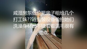 咸湿房东低价把房子租给几个打工妹??浴室装设备偷拍她们洗澡身材都不错看着逼毛很有撸点.