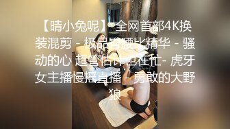 【晴小兔呢】 全网首部4K换装混剪 - 极品臀腰比精华 - 骚动的心 超管估计也在忙- 虎牙女主播慢摇直播 - 勇敢的大野狼