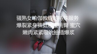 骚熟女瑜伽教练的特殊服务 爆裂紧身裤挺翘蜜桃臀 蜜穴嫩肉紧紧吸吮抽插爆浆