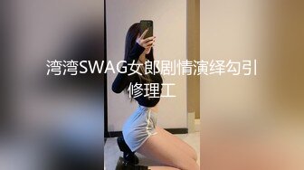 湾湾SWAG女郎剧情演绎勾引修理工