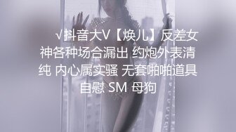 ❤️√抖音大V【焕儿】反差女神各种场合漏出 约炮外表清纯 内心属实骚 无套啪啪道具自慰 SM 母狗