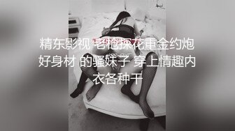 精东影视 老枪探花重金约炮好身材 的骚妹子 穿上情趣内衣各种干