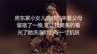 房东家小女儿放假回来看父母留宿了一晚,可让我美美的看光了她洗澡时的每一寸肌肤