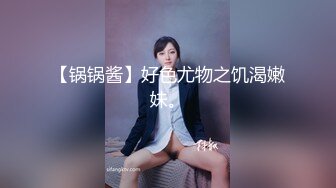 【锅锅酱】好色尤物之饥渴嫩妹。