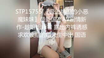 STP15755 〖极上挑逗的小恶魔妹妹〗最新国产AV剧情新作-趁姐姐睡着 露出内裤诱惑求欢被拒的姐夫生中出 国语中