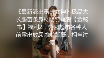 《最新流出露出女神》极品大长腿苗条身材阴钉骚妻【金秘书】福利2，公园超市各种人前露出放尿啪啪紫薇，相当过瘾