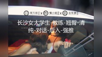 长沙女大学生-教练-翘臀-清纯-对话-后入-强推