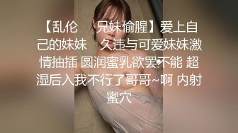 【乱伦❤️兄妹偷腥】爱上自己的妹妹✿ 久违与可爱妹妹激情抽插 圆润蜜乳欲罢不能 超湿后入我不行了哥哥~啊 内射蜜穴