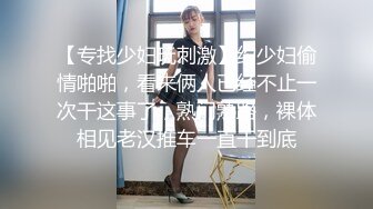 【专找少妇玩刺激】约少妇偷情啪啪，看来俩人已经不止一次干这事了，熟门熟路，裸体相见老汉推车一直干到底